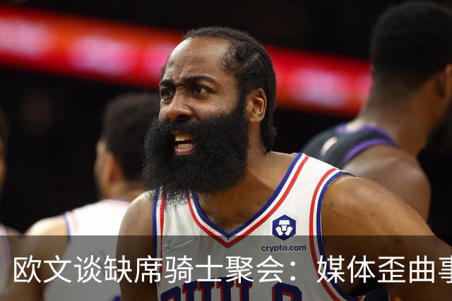 欧文谈缺席骑士聚会：媒体歪曲事实简直丧心病狂 别被他们耍了